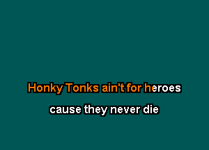 Honky Tonks ain't for heroes

cause they never die