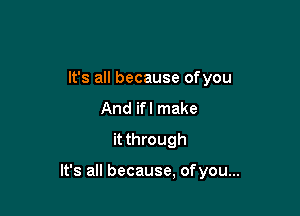 It's all because ofyou
And ifl make
it through

It's all because, ofyou...