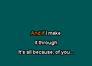 And ifl make
it through

It's all because, ofyou...