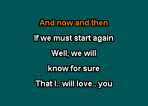 And now and then
If we must start again
Well, we will

know for sure

That l.. will love.. you