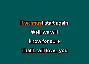 If we must start again
Well, we will

know for sure

That l.. will love.. you