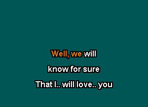 Well, we will

know for sure

That l.. will love.. you