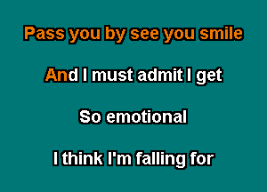 Pass you by see you smile
And I must admit I get

80 emotional

I think I'm falling for