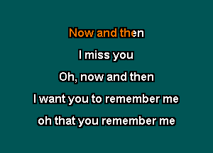 Now and then
I miss you

Oh, now and then

I want you to remember me

oh that you remember me