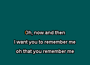 0h, now and then

I want you to remember me

oh that you remember me