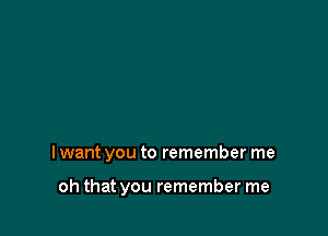I want you to remember me

oh that you remember me