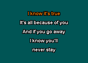 I know it's true

It's all because ofyou

And ifyou go away

I know you'll

never stay