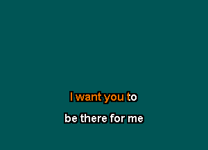 I want you to

be there for me