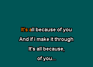 It's all because ofyou

And ifi make it through

It's all because,

of you...