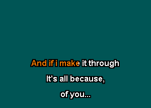 And ifi make it through

It's all because,

of you...