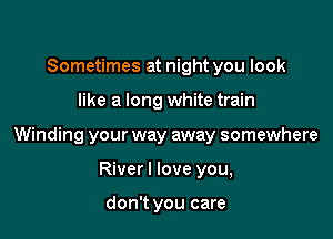 Sometimes at night you look

like a long white train

Winding your way away somewhere

River I love you,

don't you care