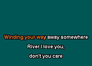 Winding your way away somewhere

River I love you,

don't you care