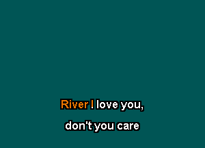 River I love you,

don't you care