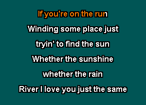If you're on the run

Winding some placejust

tryin' to find the sun
Whether the sunshine
whether the rain

Riverl love youjust the same