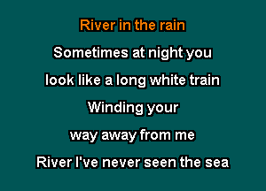 River in the rain

Sometimes at night you

look like a long white train
Winding your
way away from me

River I've never seen the sea