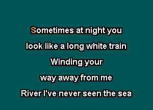 Sometimes at night you

look like a long white train

Winding your
way away from me

River I've never seen the sea