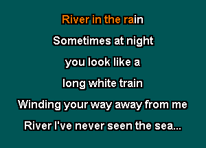 River in the rain
Sometimes at night
you look like a

long white train

Winding your way away from me

River I've never seen the sea...