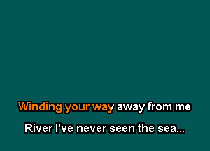 Winding your way away from me

River I've never seen the sea...