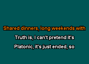 Shared dinners, long weekends with

Truth is, I can't pretend it's

Platonic, it'sjust ended, so