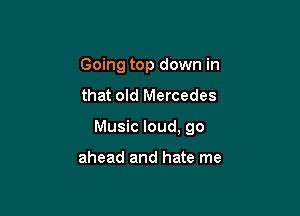 Going top down in
that old Mercedes

Music loud. go

ahead and hate me