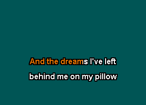 And the dreams I've left

behind me on my pillow
