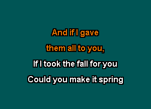 And if I gave
them all to you,

lfl took the fall for you

Could you make it spring