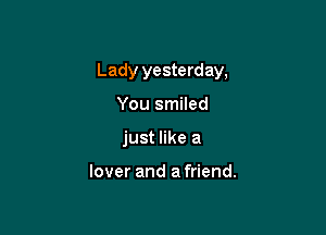 Lady yesterday,

You smiled
just like a

lover and a friend.