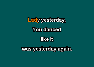 Lady yesterday,

You danced
like it

was yesterday again.