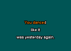 You danced
like it

was yesterday again.