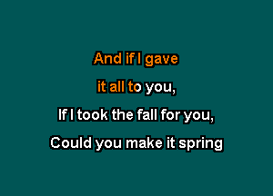 And if I gave
it all to you,

lfl took the fall for you,

Could you make it spring