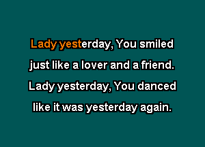 Lady yesterday, You smiled
just like a lover and a friend.
Lady yesterday, You danced

like it was yesterday again.