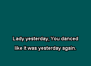 Lady yesterday, You danced

like it was yesterday again.