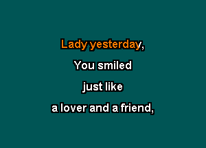 Lady yesterday,
You smiled

just like

a lover and a friend,