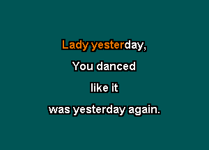 Lady yesterday,

You danced
like it

was yesterday again.