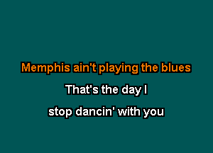 Memphis ain't playing the blues

That's the day I

stop dancin' with you