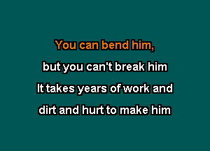 You can bend him,

but you can't break him

It takes years of work and

dirt and hurtto make him