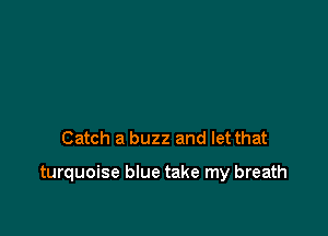 Catch a buzz and let that

turquoise blue take my breath