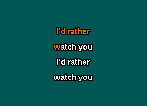 I'd rather
watch you
I'd rather

watch you