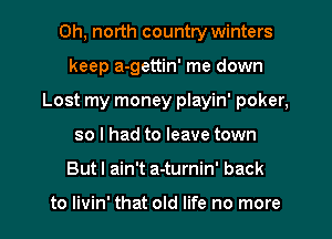 0h, north country winters
keep a-gettin' me down
Lost my money playin' poker,
so I had to leave town
But I ain't a-turnin' back

to livin' that old life no more