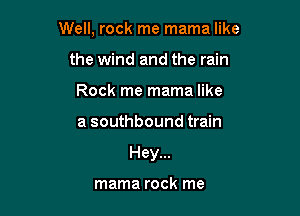 Well, rock me mama like
the wind and the rain
Rock me mama like

a southbound train

Hey...

mama rock me