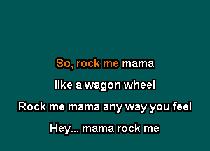 80, rock me mama

like a wagon wheel

Rock me mama any way you feel

Hey... mama rock me