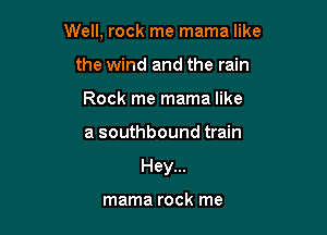 Well, rock me mama like
the wind and the rain
Rock me mama like

a southbound train

Hey...

mama rock me