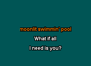 moonlit swimmin' pool

What if all

I need is you?