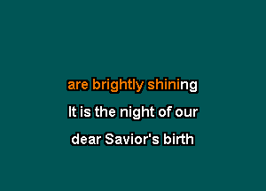 are brightly shining

It is the night of our

dear Savior's birth