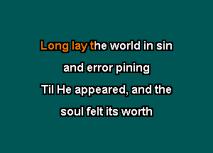 Long lay the world in sin

and error pining

Til He appeared, and the

soul felt its worth