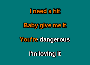 lneed a hit

Baby give me it

You're dangerous

I'm loving it