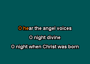 0 hear the angel voices

0 night divine

0 night when Christ was born