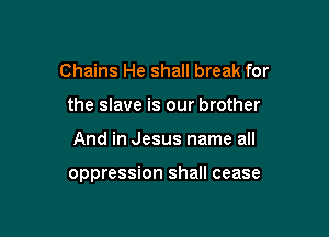 Chains He shall break for
the slave is our brother

And in Jesus name all

oppression shall cease
