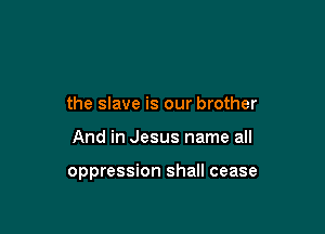 the slave is our brother

And in Jesus name all

oppression shall cease