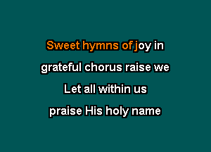 Sweet hymns ofjoy in

grateful chorus raise we
Let all within us

praise His holy name